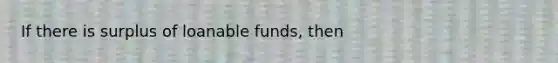 If there is surplus of loanable funds, then