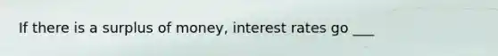 If there is a surplus of money, interest rates go ___