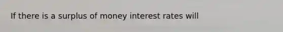 If there is a surplus of money interest rates will