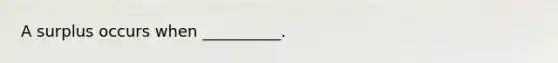 A surplus occurs when __________.