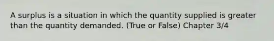 A surplus is a situation in which the quantity supplied is greater than the quantity demanded. (True or False) Chapter 3/4