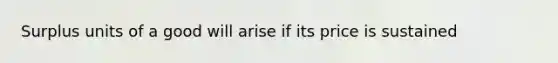 Surplus units of a good will arise if its price is sustained