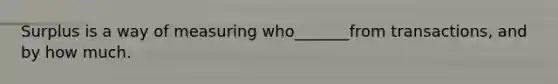 Surplus is a way of measuring who_______from transactions, and by how much.