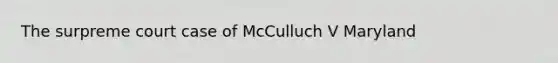 The surpreme court case of McCulluch V Maryland