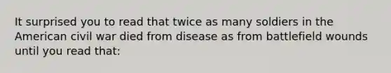 It surprised you to read that twice as many soldiers in the American civil war died from disease as from battlefield wounds until you read that: