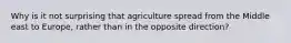 Why is it not surprising that agriculture spread from the Middle east to Europe, rather than in the opposite direction?