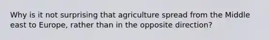 Why is it not surprising that agriculture spread from the Middle east to Europe, rather than in the opposite direction?