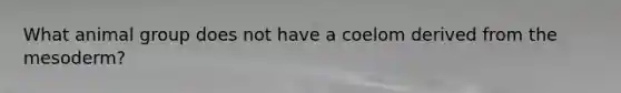 What animal group does not have a coelom derived from the mesoderm?