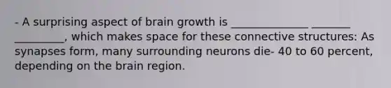 - A surprising aspect of brain growth is ______________ _______ _________, which makes space for these connective structures: As synapses form, many surrounding neurons die- 40 to 60 percent, depending on the brain region.