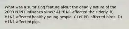 What was a surprising feature about the deadly nature of the 2009 H1N1 influenza virus? A) H1N1 affected the elderly. B) H1N1 affected healthy young people. C) H1N1 affected birds. D) H1N1 affected pigs.