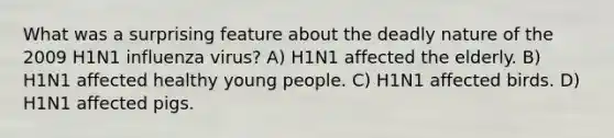 What was a surprising feature about the deadly nature of the 2009 H1N1 influenza virus? A) H1N1 affected the elderly. B) H1N1 affected healthy young people. C) H1N1 affected birds. D) H1N1 affected pigs.