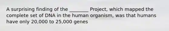 A surprising finding of the ________ Project, which mapped the complete set of DNA in the human organism, was that humans have only 20,000 to 25,000 genes