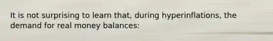 It is not surprising to learn that, during hyperinflations, the demand for real money balances: