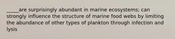 _____are surprisingly abundant in marine ecosystems; can strongly influence the structure of marine food webs by limiting the abundance of other types of plankton through infection and lysis