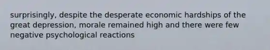 surprisingly, despite the desperate economic hardships of the great depression, morale remained high and there were few negative psychological reactions