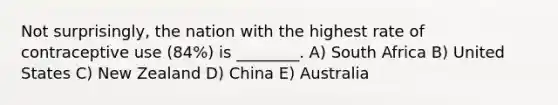 Not surprisingly, the nation with the highest rate of contraceptive use (84%) is ________. A) South Africa B) United States C) New Zealand D) China E) Australia