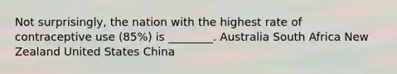 Not surprisingly, the nation with the highest rate of contraceptive use (85%) is ________. Australia South Africa New Zealand United States China