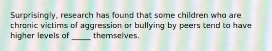 ​Surprisingly, research has found that some children who are chronic victims of aggression or bullying by peers tend to have higher levels of _____ themselves.