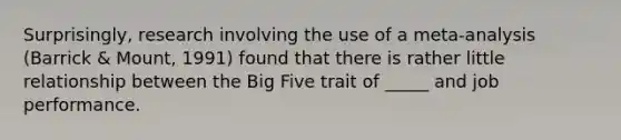 Surprisingly, research involving the use of a meta-analysis (Barrick & Mount, 1991) found that there is rather little relationship between the Big Five trait of _____ and job performance.