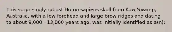 This surprisingly robust Homo sapiens skull from Kow Swamp, Australia, with a low forehead and large brow ridges and dating to about 9,000 - 13,000 years ago, was initially identified as a(n):