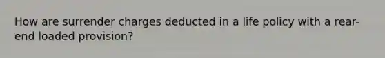 How are surrender charges deducted in a life policy with a rear-end loaded provision?