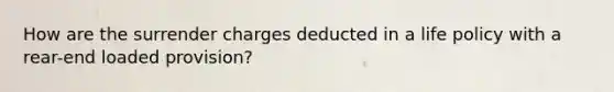 How are the surrender charges deducted in a life policy with a rear-end loaded provision?