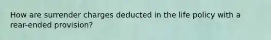 How are surrender charges deducted in the life policy with a rear-ended provision?