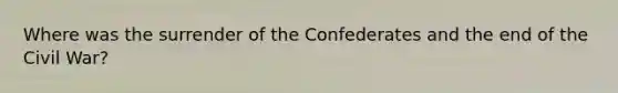 Where was the surrender of the Confederates and the end of the Civil War?