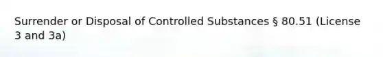 Surrender or Disposal of Controlled Substances § 80.51 (License 3 and 3a)