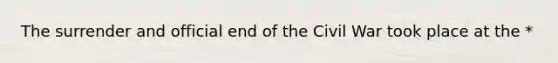 The surrender and official end of the Civil War took place at the *