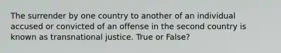 The surrender by one country to another of an individual accused or convicted of an offense in the second country is known as transnational justice. True or False?