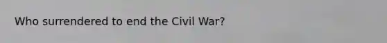 Who surrendered to end the Civil War?