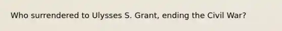 Who surrendered to Ulysses S. Grant, ending the Civil War?