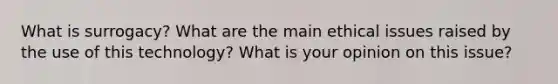 What is surrogacy? What are the main ethical issues raised by the use of this technology? What is your opinion on this issue?