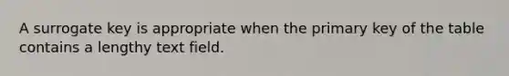 A surrogate key is appropriate when the primary key of the table contains a lengthy text field.