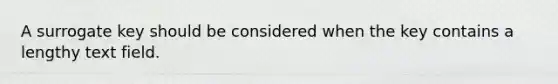 A surrogate key should be considered when the key contains a lengthy text field.