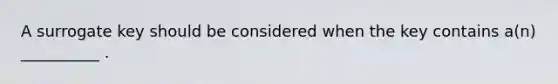 A surrogate key should be considered when the key contains a(n) __________ .