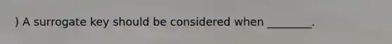 ) A surrogate key should be considered when ________.