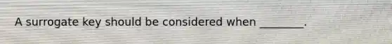 A surrogate key should be considered when ________.
