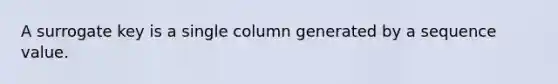 A surrogate key is a single column generated by a sequence value.