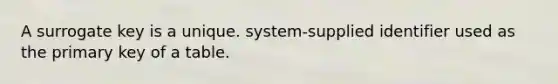 A surrogate key is a unique. system-supplied identifier used as the primary key of a table.