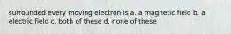 surrounded every moving electron is a. a magnetic field b. a electric field c. both of these d. none of these