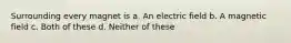 Surrounding every magnet is a. An electric field b. A magnetic field c. Both of these d. Neither of these