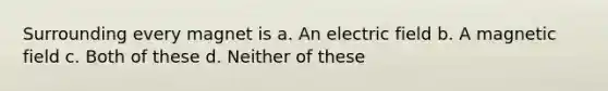 Surrounding every magnet is a. An electric field b. A magnetic field c. Both of these d. Neither of these