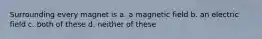 Surrounding every magnet is a. a magnetic field b. an electric field c. both of these d. neither of these