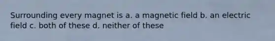 Surrounding every magnet is a. a magnetic field b. an electric field c. both of these d. neither of these