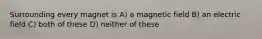 Surrounding every magnet is A) a magnetic field B) an electric field C) both of these D) neither of these