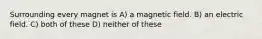 Surrounding every magnet is A) a magnetic field. B) an electric field. C) both of these D) neither of these
