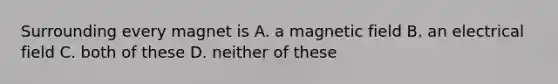 Surrounding every magnet is A. a magnetic field B. an electrical field C. both of these D. neither of these