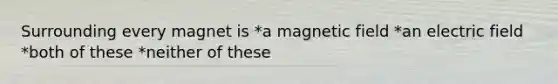 Surrounding every magnet is *a magnetic field *an electric field *both of these *neither of these